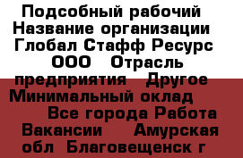 Подсобный рабочий › Название организации ­ Глобал Стафф Ресурс, ООО › Отрасль предприятия ­ Другое › Минимальный оклад ­ 25 000 - Все города Работа » Вакансии   . Амурская обл.,Благовещенск г.